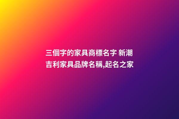 三個字的家具商標名字 新潮吉利家具品牌名稱,起名之家